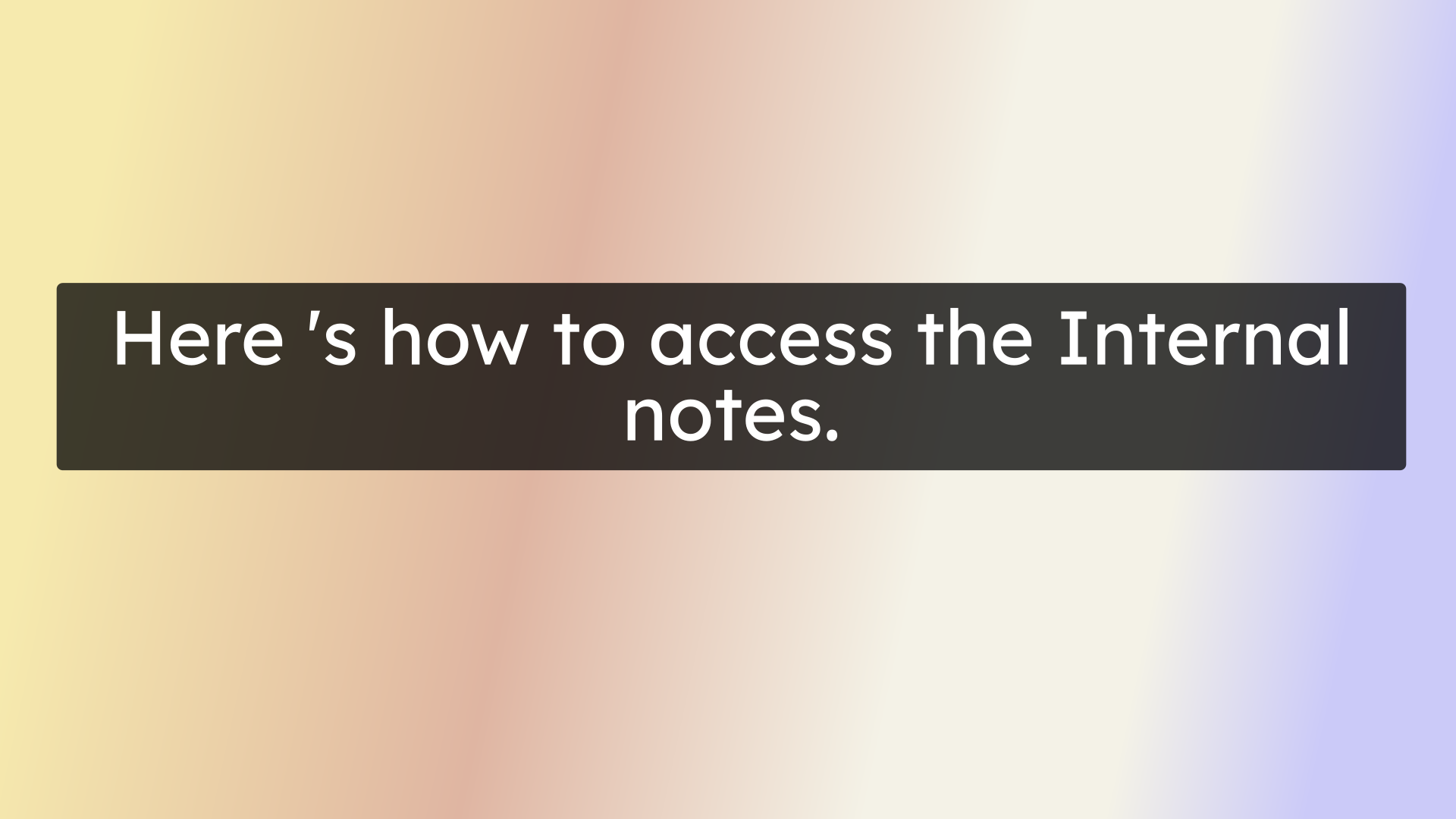 Here 's how to access the Internal notes.